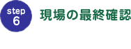 step6現場の最終確認